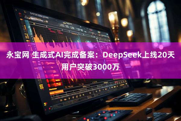 永宝网 生成式AI完成备案：DeepSeek上线20天用户突破3000万