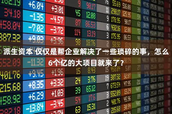 派生资本 仅仅是帮企业解决了一些琐碎的事，怎么6个亿的大项目就来了？