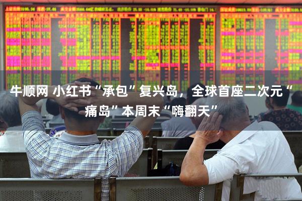 牛顺网 小红书“承包”复兴岛，全球首座二次元“痛岛”本周末“嗨翻天”