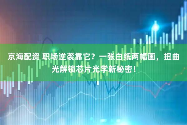 京海配资 职场逆袭靠它？一张白纸两幅画，扭曲光解锁芯片光学新秘密！
