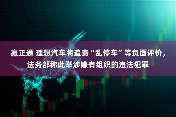 赢正通 理想汽车将追责“乱停车”等负面评价，法务部称此举涉嫌有组织的违法犯罪