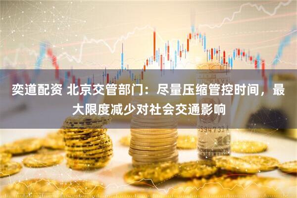 奕道配资 北京交管部门：尽量压缩管控时间，最大限度减少对社会交通影响