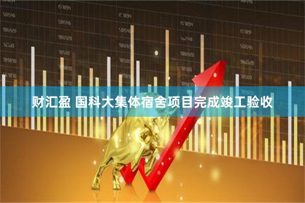 财汇盈 国科大集体宿舍项目完成竣工验收