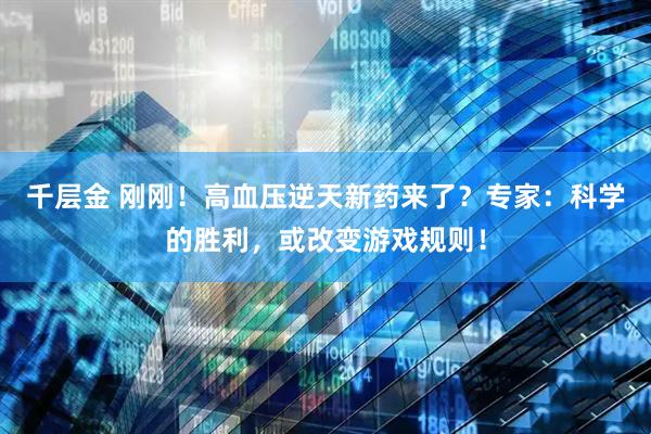 千层金 刚刚！高血压逆天新药来了？专家：科学的胜利，或改变游戏规则！