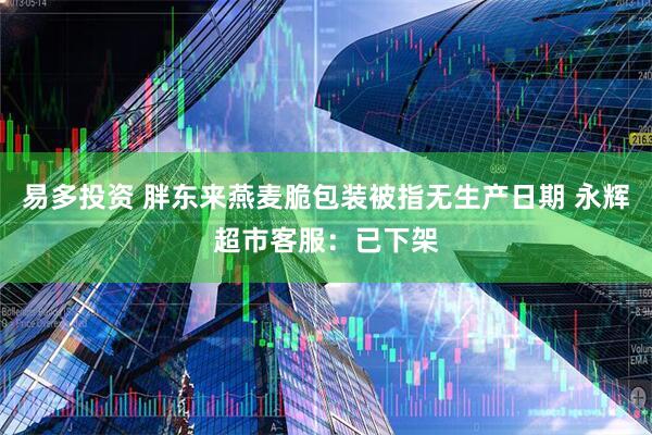 易多投资 胖东来燕麦脆包装被指无生产日期 永辉超市客服：已下架