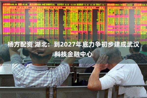 杨方配资 湖北：到2027年底力争初步建成武汉科技金融中心