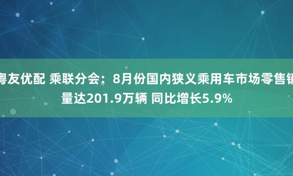 粤友优配 乘联分会：8月份国内狭义乘用车市场零售销量达201.9万辆 同比增长5.9%
