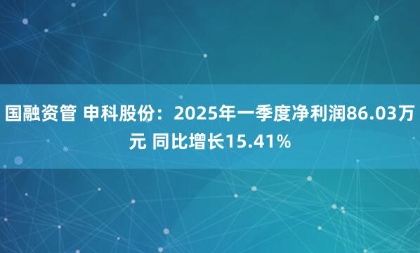 国融资管 申科股份：2025年一季度净利润86.03万元 同比增长15.41%