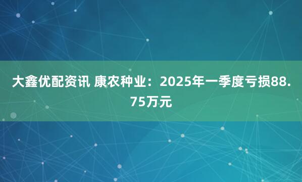 大鑫优配资讯 康农种业：2025年一季度亏损88.75万元