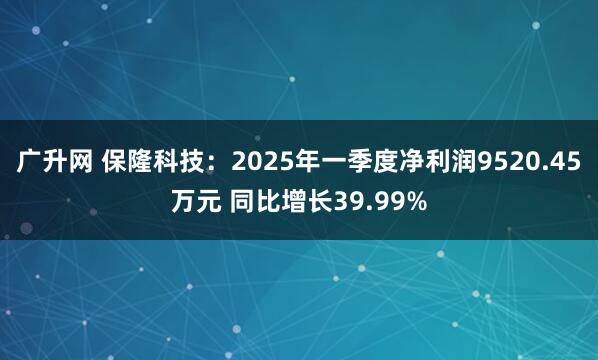 广升网 保隆科技：2025年一季度净利润9520.45万元 同比增长39.99%