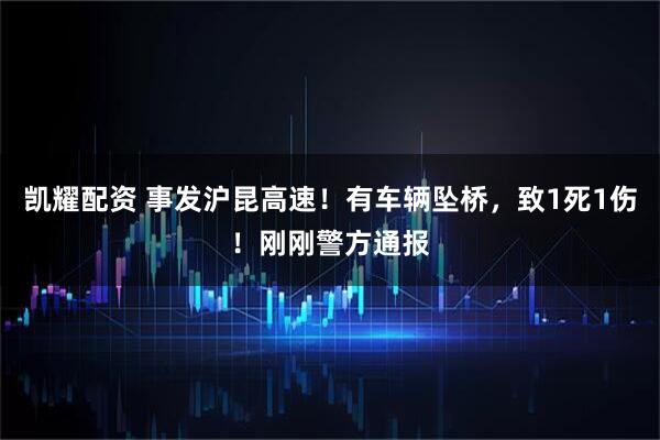 凯耀配资 事发沪昆高速！有车辆坠桥，致1死1伤！刚刚警方通报