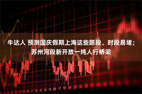 牛达人 预测国庆假期上海这些路段、时段易堵；苏州河段新开放一纯人行桥梁