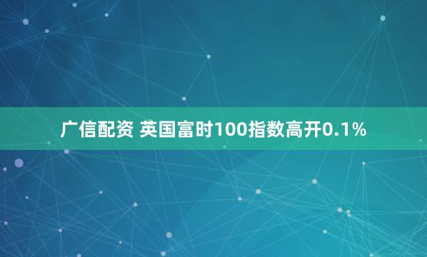 广信配资 英国富时100指数高开0.1%