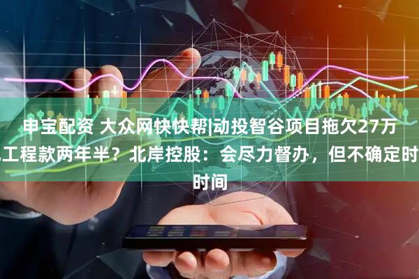 申宝配资 大众网快快帮|动投智谷项目拖欠27万元工程款两年半？北岸控股：会尽力督办，但不确定时间