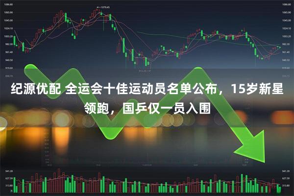 纪源优配 全运会十佳运动员名单公布，15岁新星领跑，国乒仅一员入围