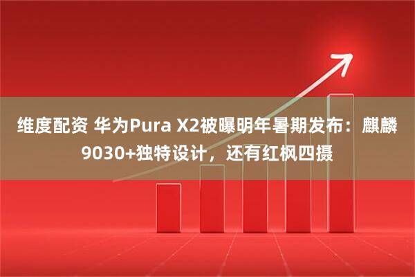 维度配资 华为Pura X2被曝明年暑期发布：麒麟9030+独特设计，还有红枫四摄