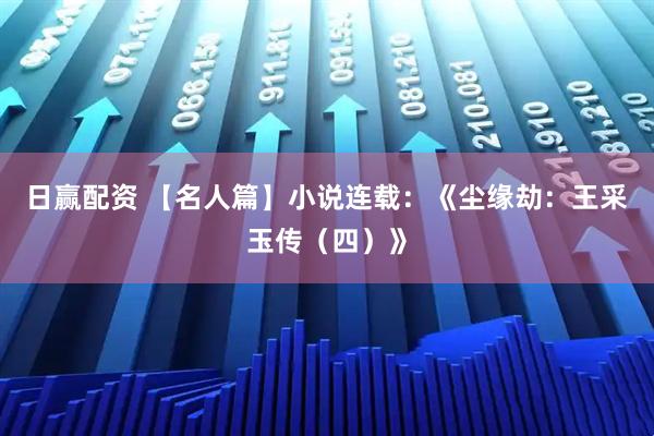 日赢配资 【名人篇】小说连载：《尘缘劫：王采玉传（四）》