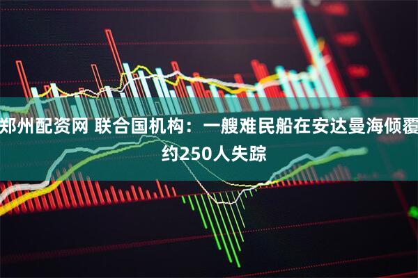 郑州配资网 联合国机构：一艘难民船在安达曼海倾覆  约250人失踪