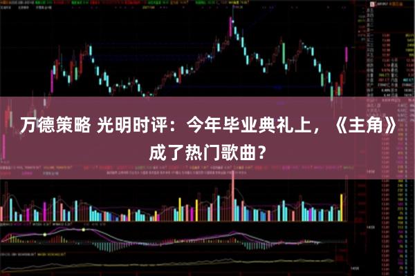 万德策略 光明时评：今年毕业典礼上，《主角》成了热门歌曲？